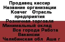 Продавец-кассир › Название организации ­ Ковчег › Отрасль предприятия ­ Розничная торговля › Минимальный оклад ­ 32 000 - Все города Работа » Вакансии   . Челябинская обл.,Аша г.